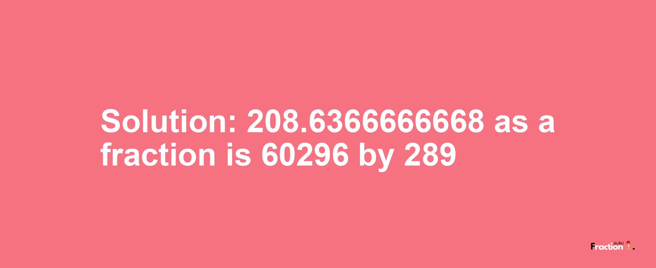 Solution:208.6366666668 as a fraction is 60296/289